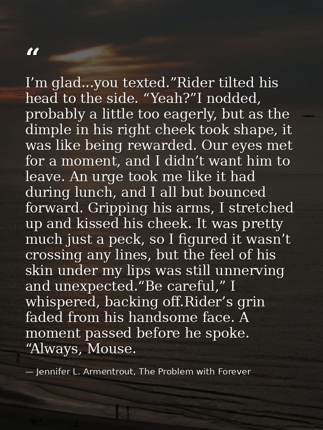 I’m glad...you texted.”Rider tilted his head to the side. “Yeah?”I nodded, probably a little too eagerly, but as the dim — Jennifer L. Armentrout, The Problem with Forever