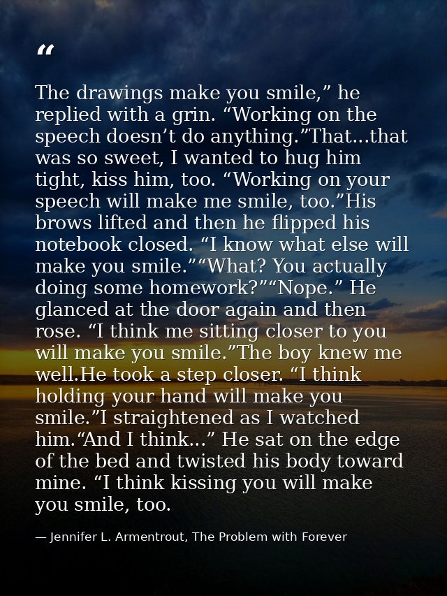 The drawings make you smile,” he replied with a grin. “Working on the speech doesn’t do anything.”That...that was so swe — Jennifer L. Armentrout, The Problem with Forever