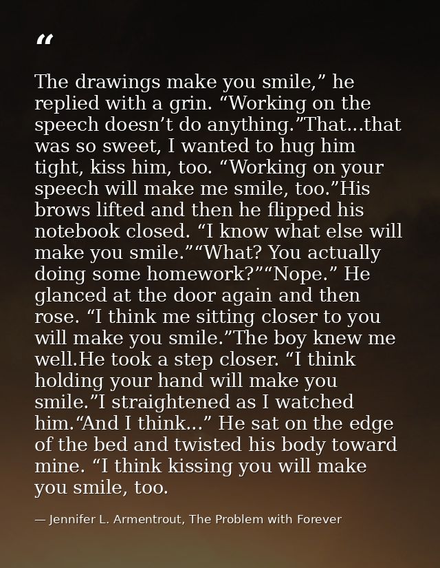 The drawings make you smile,” he replied with a grin. “Working on the speech doesn’t do anything.”That...that was so swe — Jennifer L. Armentrout, The Problem with Forever