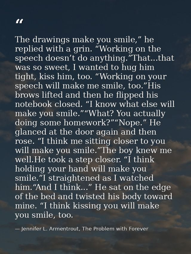 The drawings make you smile,” he replied with a grin. “Working on the speech doesn’t do anything.”That...that was so swe — Jennifer L. Armentrout, The Problem with Forever