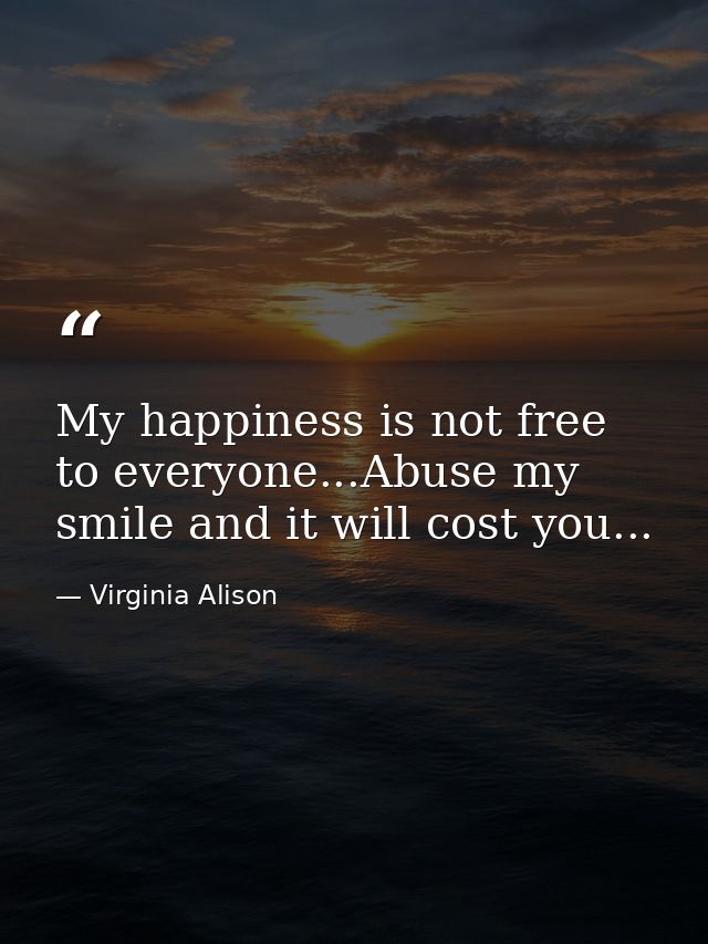 My happiness is not free to everyone...Abuse my smile and it will cost you... — Virginia Alison