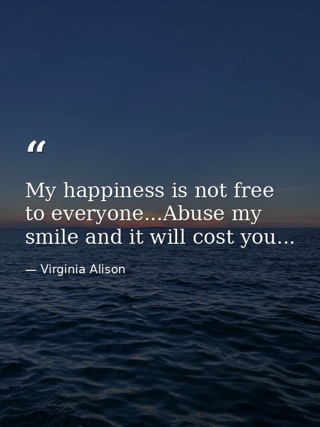 My happiness is not free to everyone...Abuse my smile and it will cost you... — Virginia Alison