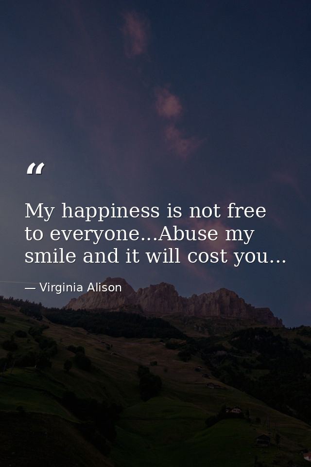 My happiness is not free to everyone...Abuse my smile and it will cost you... — Virginia Alison