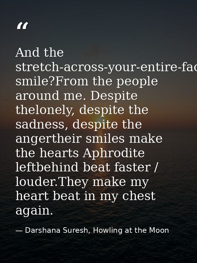 And the stretch-across-your-entire-face smile?From the people around me. Despite thelonely, despite the sadness, despite — Darshana Suresh, Howling at the Moon