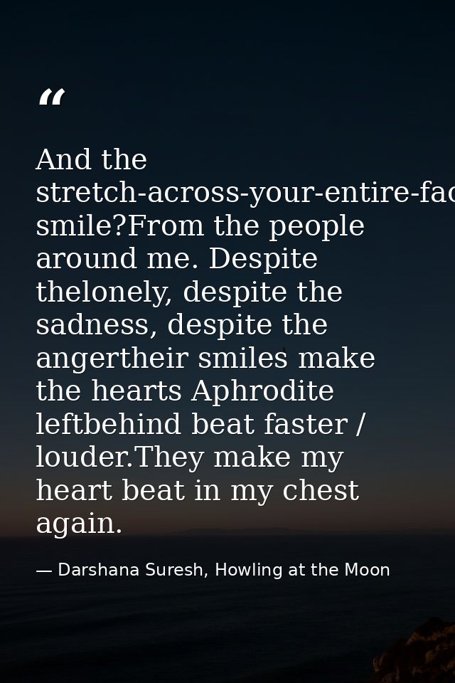And the stretch-across-your-entire-face smile?From the people around me. Despite thelonely, despite the sadness, despite — Darshana Suresh, Howling at the Moon
