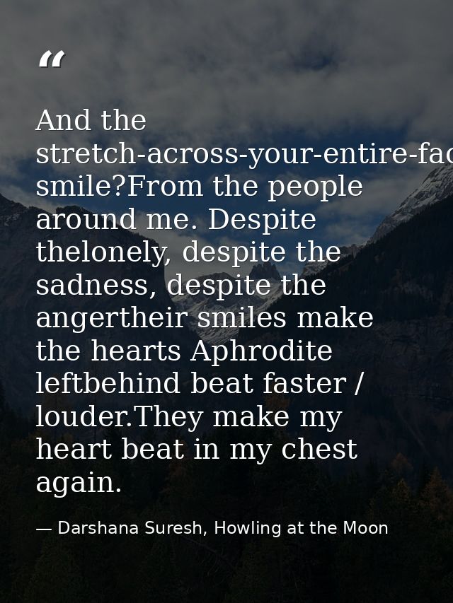 And the stretch-across-your-entire-face smile?From the people around me. Despite thelonely, despite the sadness, despite — Darshana Suresh, Howling at the Moon