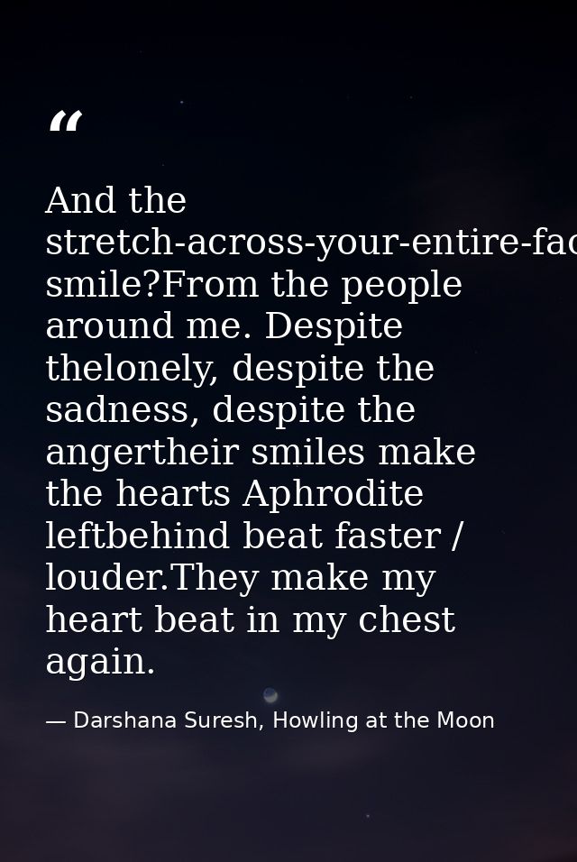 And the stretch-across-your-entire-face smile?From the people around me. Despite thelonely, despite the sadness, despite — Darshana Suresh, Howling at the Moon