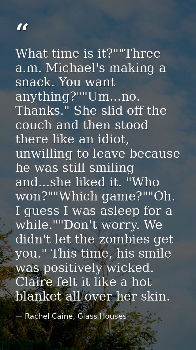 What time is it?""Three a.m. Michael's making a snack. You want anything?""Um...no. Thanks." She slid off the couch and  — Rachel Caine, Glass Houses