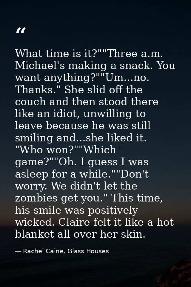 What time is it?""Three a.m. Michael's making a snack. You want anything?""Um...no. Thanks." She slid off the couch and  — Rachel Caine, Glass Houses