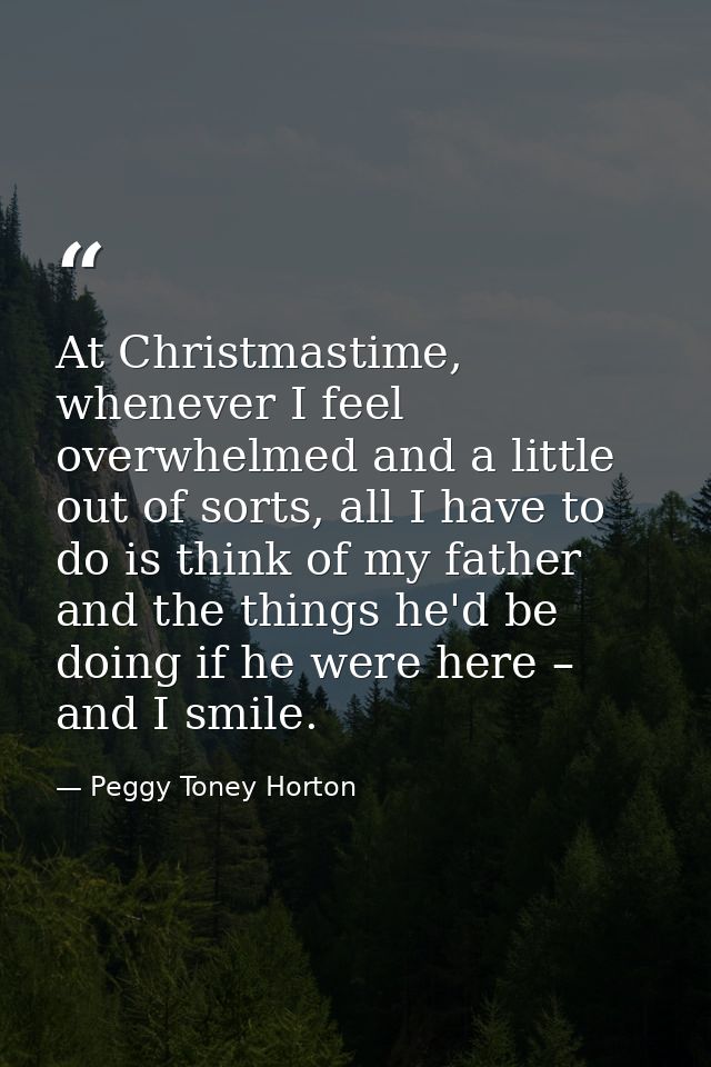 At Christmastime, whenever I feel overwhelmed and a little out of sorts, all I have to do is think of my father and the  — Peggy Toney Horton