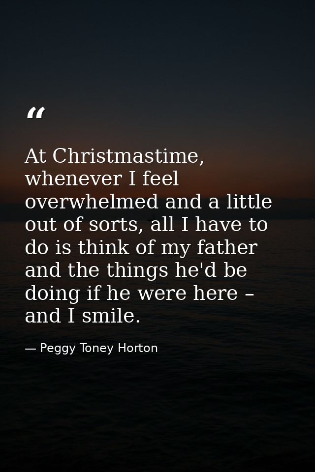 At Christmastime, whenever I feel overwhelmed and a little out of sorts, all I have to do is think of my father and the  — Peggy Toney Horton