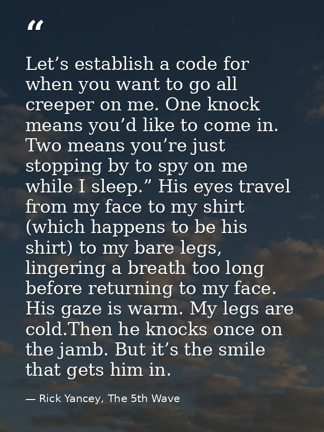 Let’s establish a code for when you want to go all creeper on me. One knock means you’d like to come in. Two means you’r — Rick Yancey, The 5th Wave