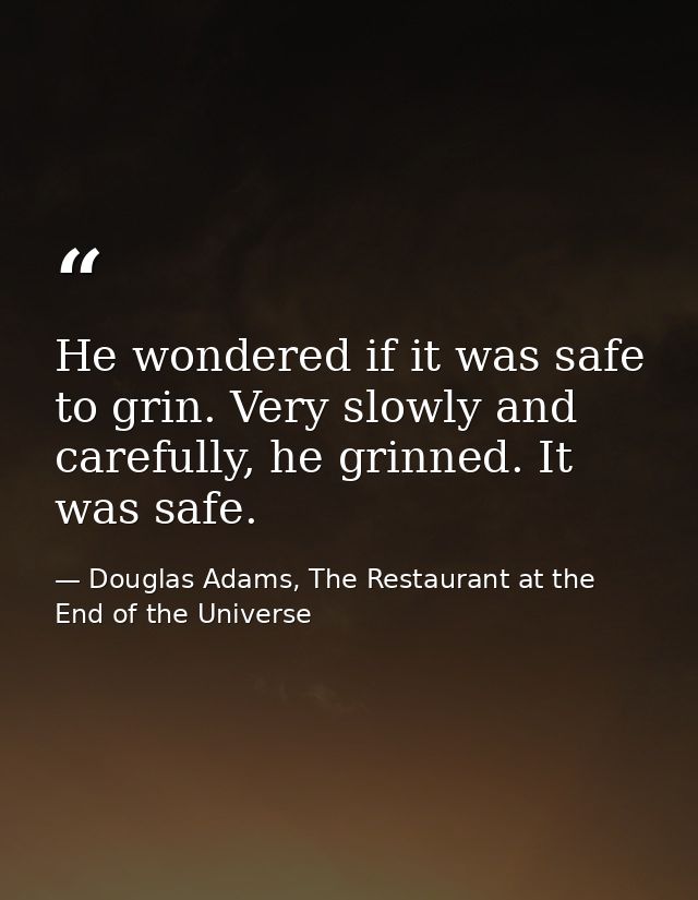 He wondered if it was safe to grin. Very slowly and carefully, he grinned. It was safe. — Douglas Adams, The Restaurant at the End of the Universe