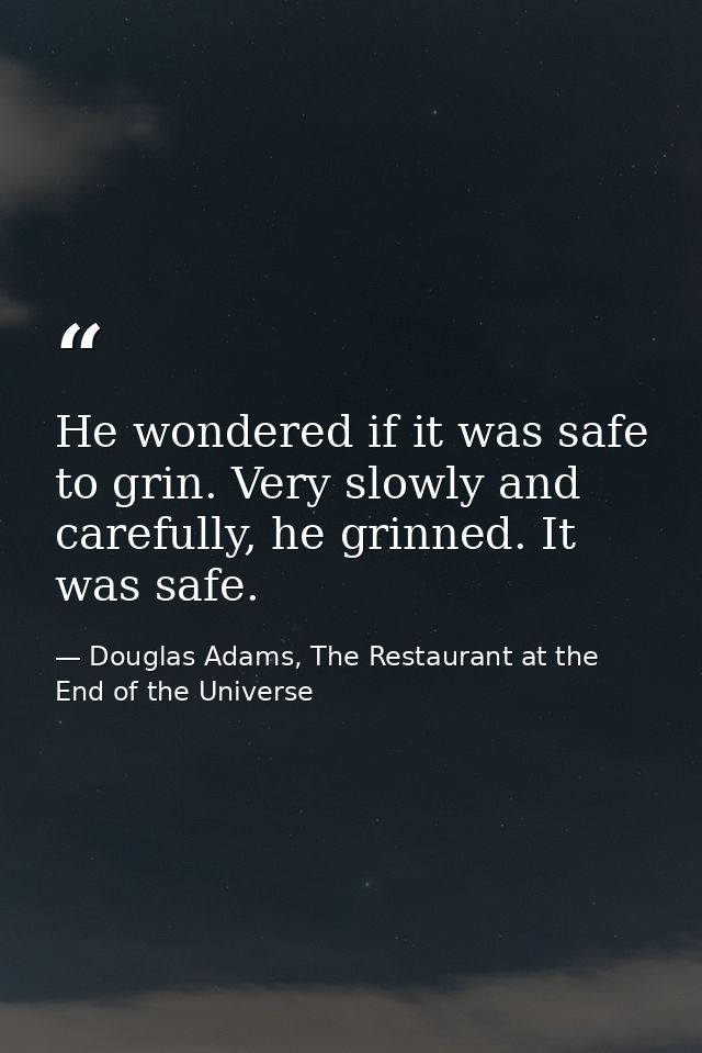 He wondered if it was safe to grin. Very slowly and carefully, he grinned. It was safe. — Douglas Adams, The Restaurant at the End of the Universe