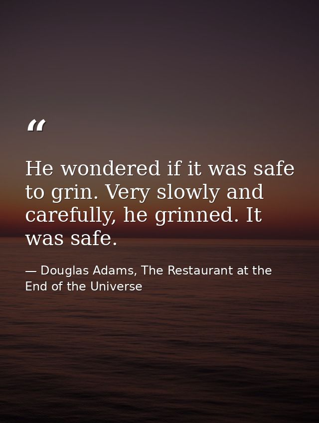 He wondered if it was safe to grin. Very slowly and carefully, he grinned. It was safe. — Douglas Adams, The Restaurant at the End of the Universe