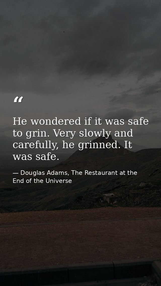 He wondered if it was safe to grin. Very slowly and carefully, he grinned. It was safe. — Douglas Adams, The Restaurant at the End of the Universe