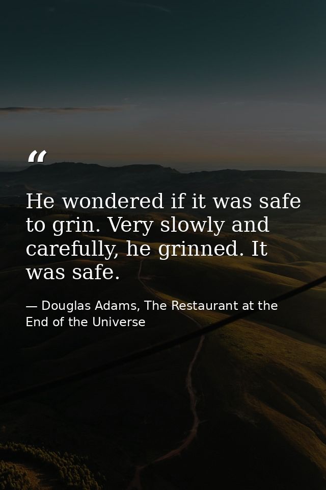 He wondered if it was safe to grin. Very slowly and carefully, he grinned. It was safe. — Douglas Adams, The Restaurant at the End of the Universe