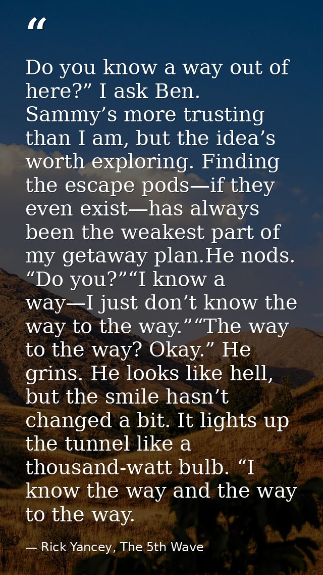 Do you know a way out of here?” I ask Ben. Sammy’s more trusting than I am, but the idea’s worth exploring. Finding the  — Rick Yancey, The 5th Wave