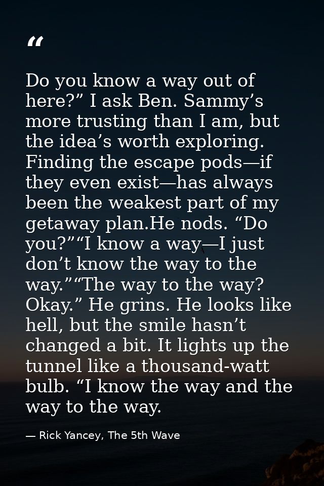 Do you know a way out of here?” I ask Ben. Sammy’s more trusting than I am, but the idea’s worth exploring. Finding the  — Rick Yancey, The 5th Wave