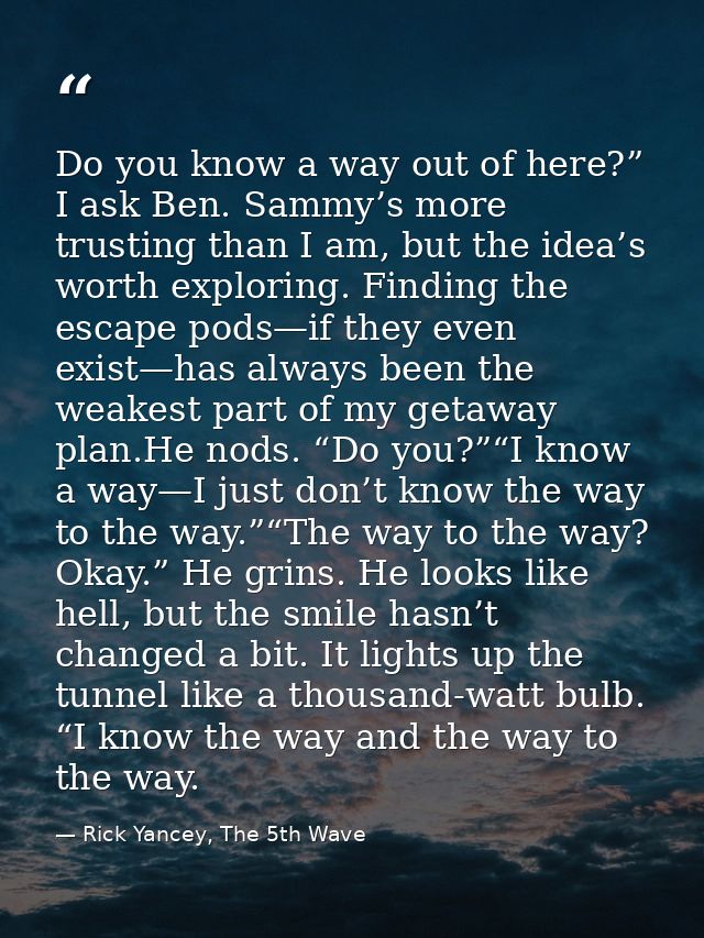 Do you know a way out of here?” I ask Ben. Sammy’s more trusting than I am, but the idea’s worth exploring. Finding the  — Rick Yancey, The 5th Wave