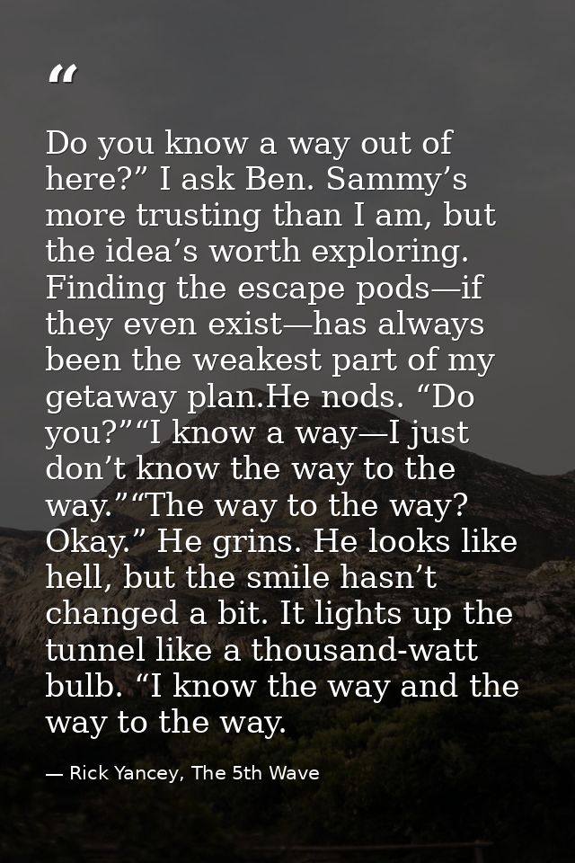 Do you know a way out of here?” I ask Ben. Sammy’s more trusting than I am, but the idea’s worth exploring. Finding the  — Rick Yancey, The 5th Wave