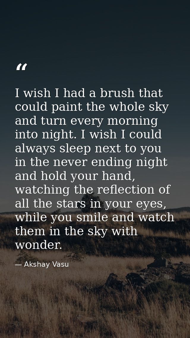 I wish I had a brush that could paint the whole sky and turn every morning into night. I wish I could always sleep next  — Akshay Vasu