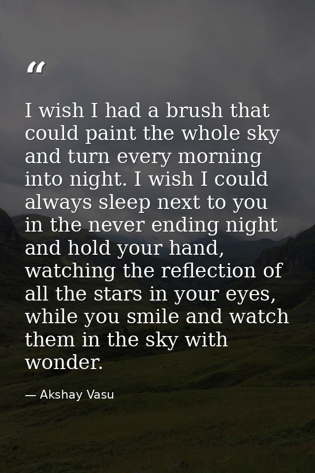 I wish I had a brush that could paint the whole sky and turn every morning into night. I wish I could always sleep next  — Akshay Vasu