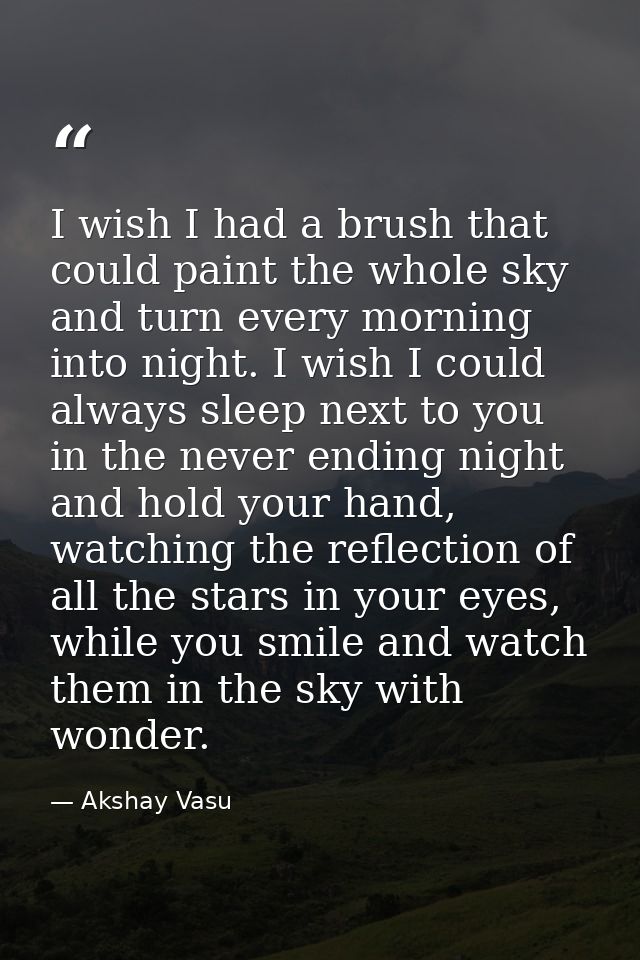 I wish I had a brush that could paint the whole sky and turn every morning into night. I wish I could always sleep next  — Akshay Vasu