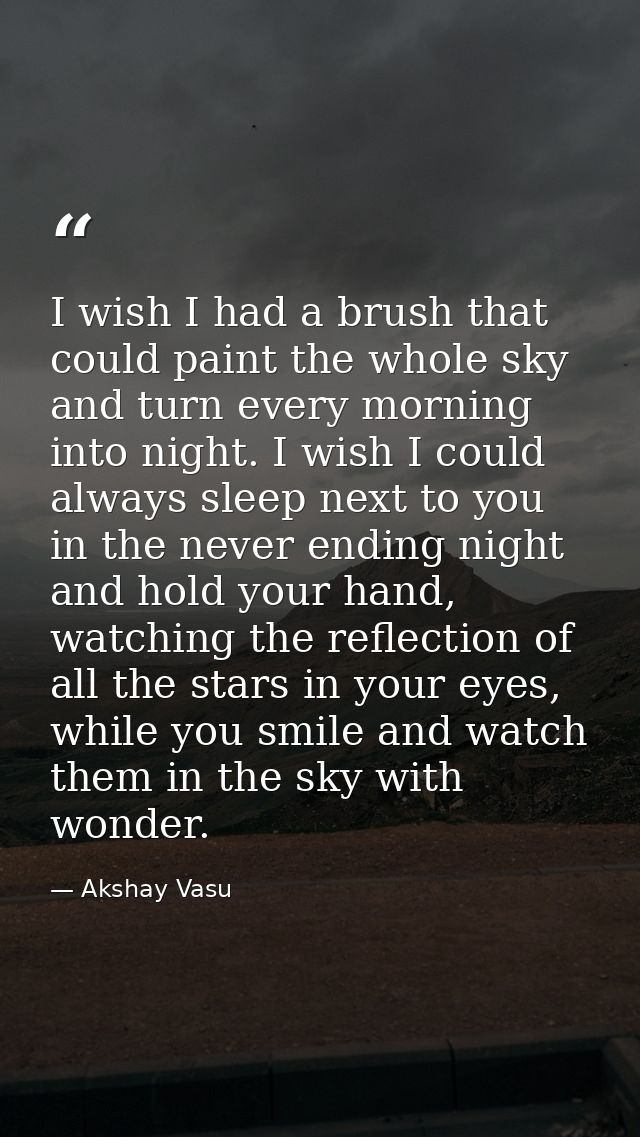 I wish I had a brush that could paint the whole sky and turn every morning into night. I wish I could always sleep next  — Akshay Vasu