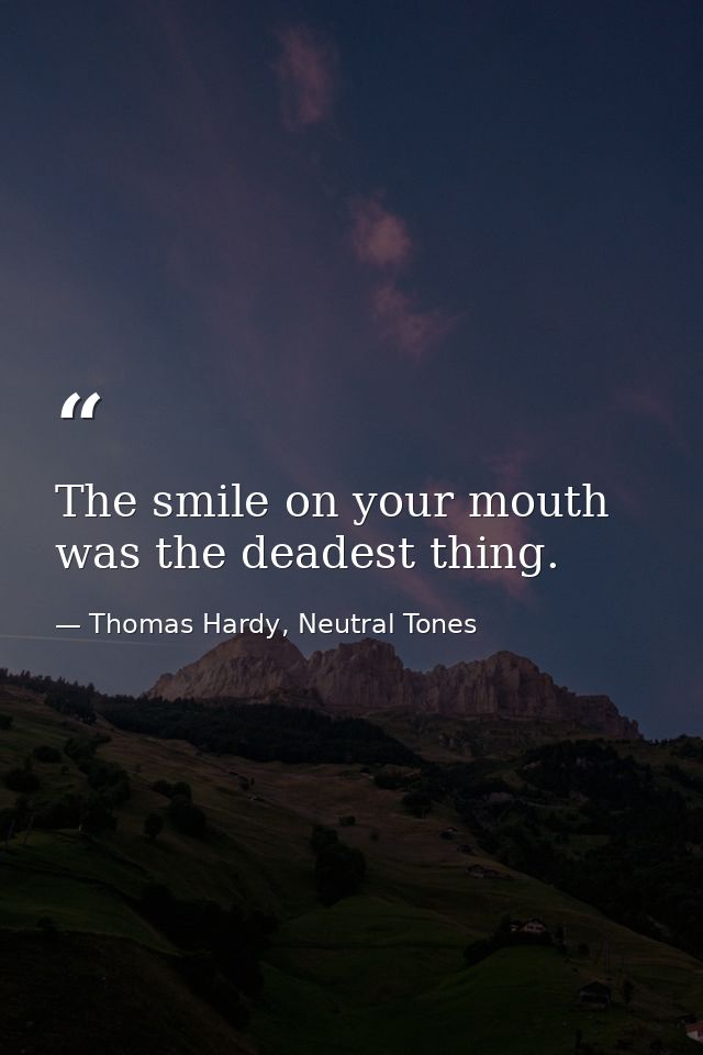 The smile on your mouth was the deadest thing. — Thomas Hardy, Neutral Tones