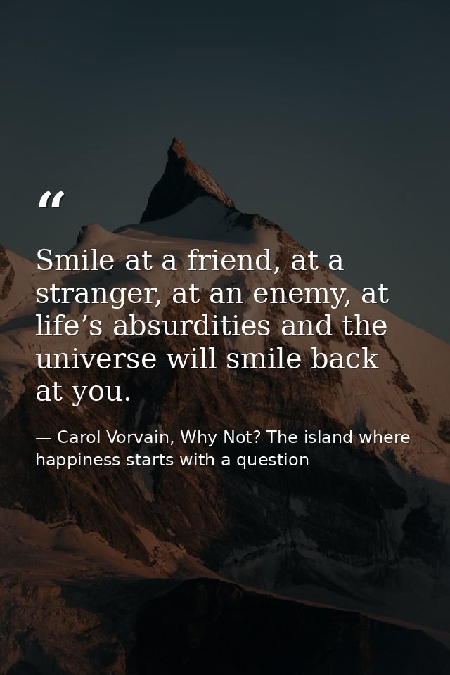 Smile at a friend, at a stranger, at an enemy, at life’s absurdities and the universe will smile back at you. — Carol Vorvain, Why Not? The island where happiness starts with a question
