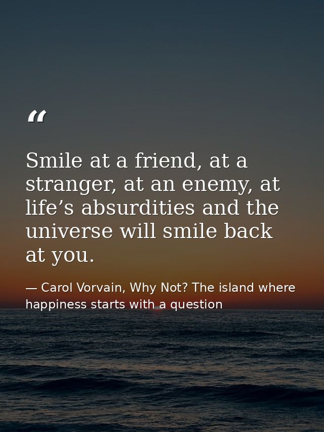 Smile at a friend, at a stranger, at an enemy, at life’s absurdities and the universe will smile back at you. — Carol Vorvain, Why Not? The island where happiness starts with a question