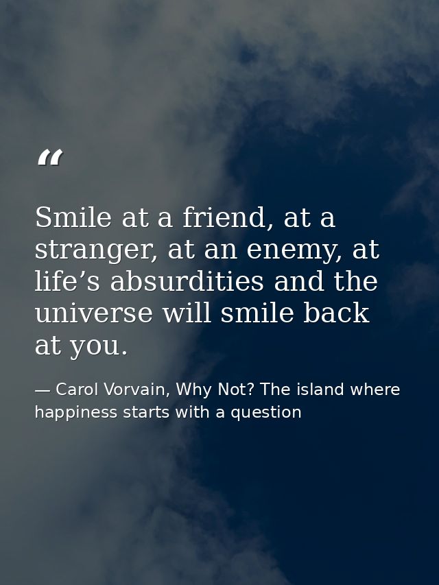 Smile at a friend, at a stranger, at an enemy, at life’s absurdities and the universe will smile back at you. — Carol Vorvain, Why Not? The island where happiness starts with a question