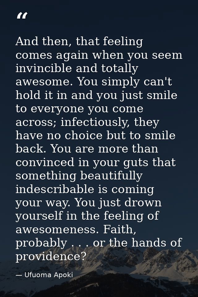 And then, that feeling comes again when you seem invincible and totally awesome. You simply can't hold it in and you jus — Ufuoma Apoki