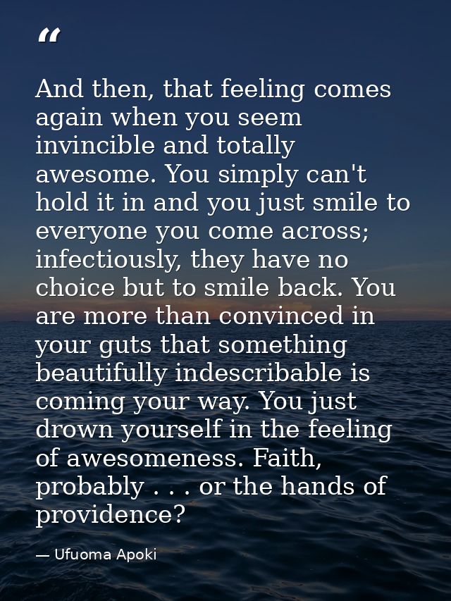 And then, that feeling comes again when you seem invincible and totally awesome. You simply can't hold it in and you jus — Ufuoma Apoki