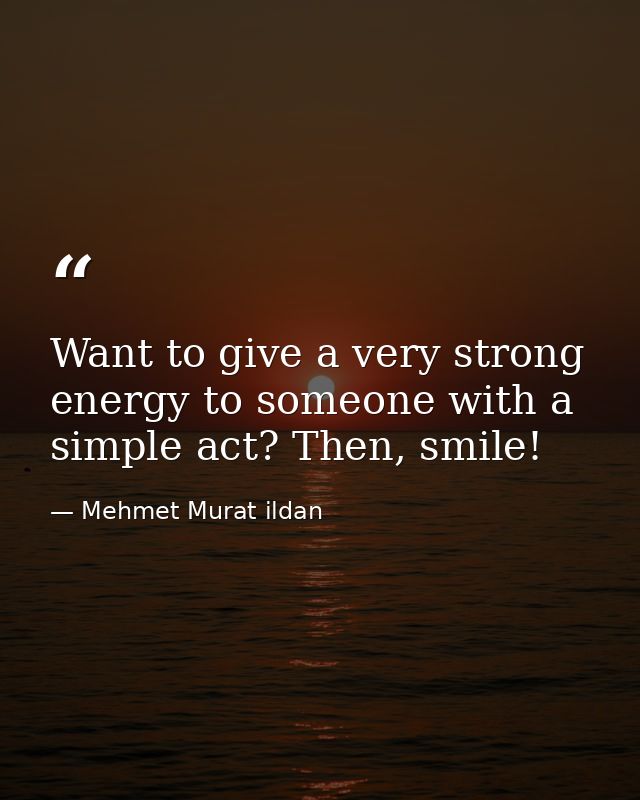 Want to give a very strong energy to someone with a simple act? Then, smile! — Mehmet Murat ildan