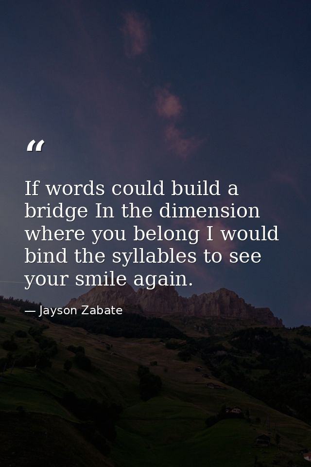 If words could build a bridge In the dimension where you belong I would bind the syllables to see your smile again. — Jayson Zabate