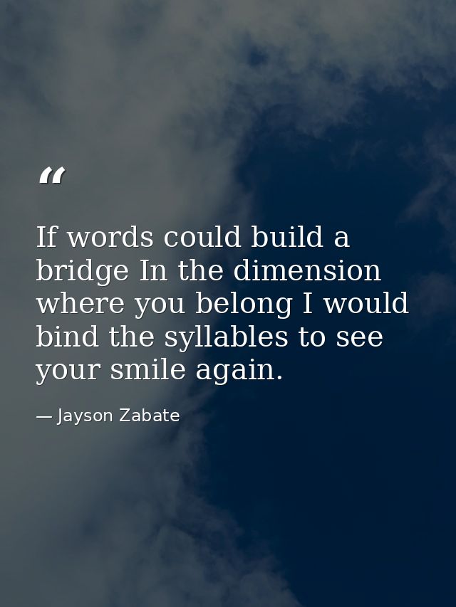 If words could build a bridge In the dimension where you belong I would bind the syllables to see your smile again. — Jayson Zabate