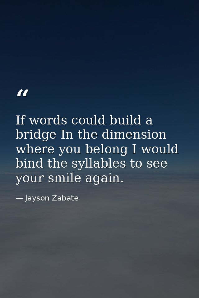 If words could build a bridge In the dimension where you belong I would bind the syllables to see your smile again. — Jayson Zabate