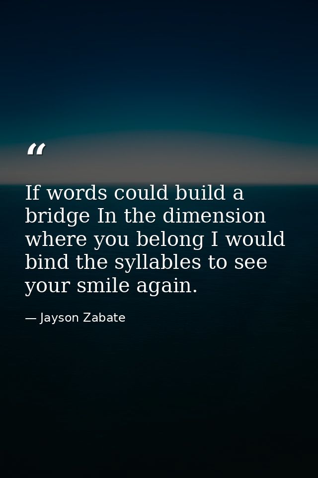 If words could build a bridge In the dimension where you belong I would bind the syllables to see your smile again. — Jayson Zabate