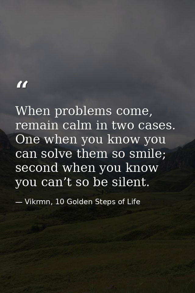 When problems come, remain calm in two cases. One when you know you can solve them so smile; second when you know you ca — Vikrmn, 10 Golden Steps of Life