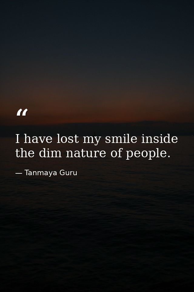 I have lost my smile inside the dim nature of people. — Tanmaya Guru