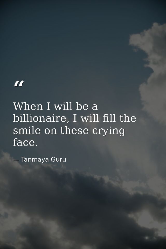 When I will be a billionaire, I will fill the smile on these crying face. — Tanmaya Guru