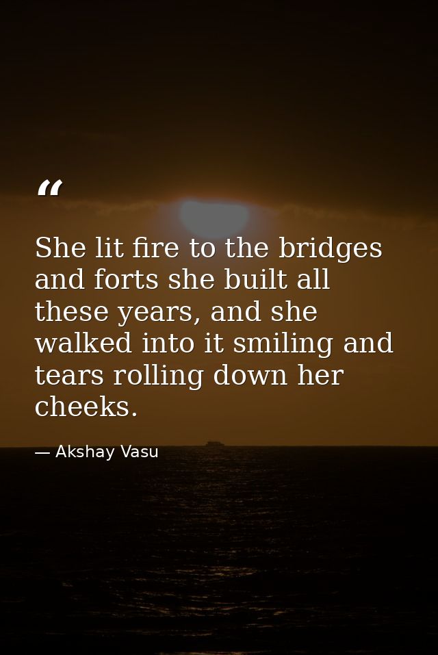 She lit fire to the bridges and forts she built all these years, and she walked into it smiling and tears rolling down h — Akshay Vasu
