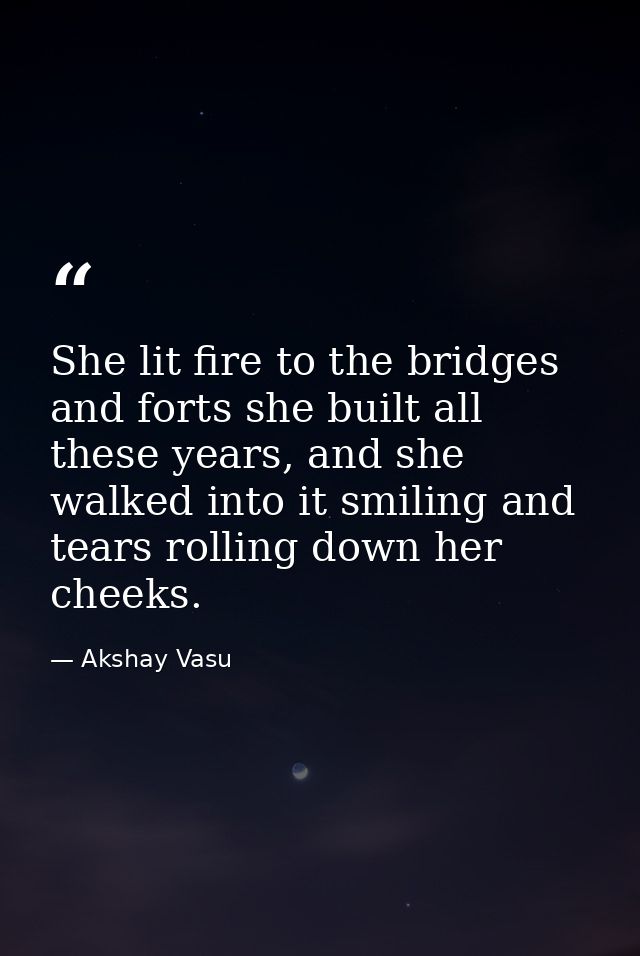 She lit fire to the bridges and forts she built all these years, and she walked into it smiling and tears rolling down h — Akshay Vasu