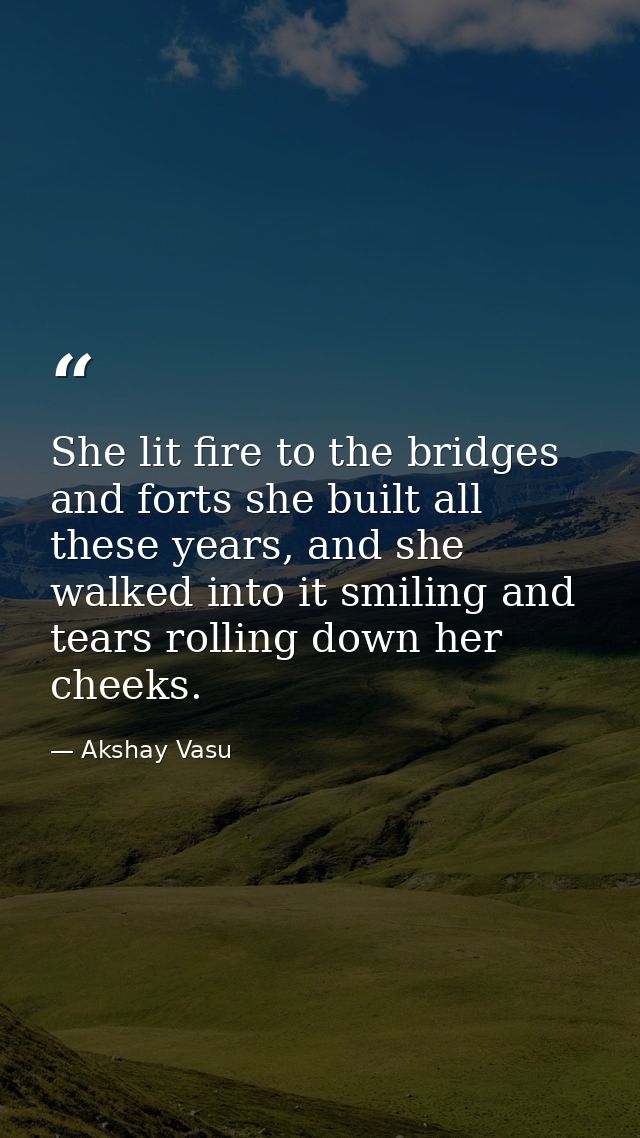 She lit fire to the bridges and forts she built all these years, and she walked into it smiling and tears rolling down h — Akshay Vasu
