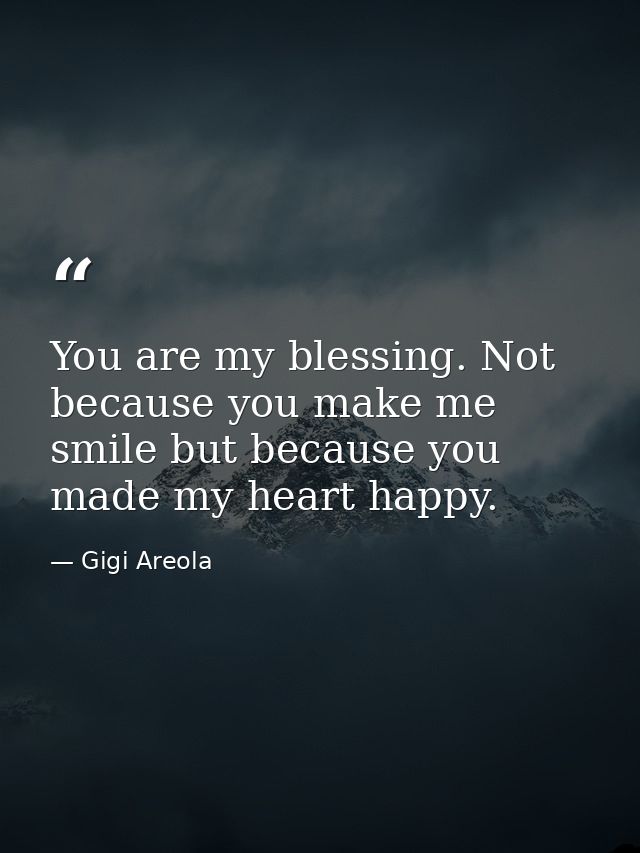 You are my blessing. Not because you make me smile but because you made my heart happy. — Gigi Areola