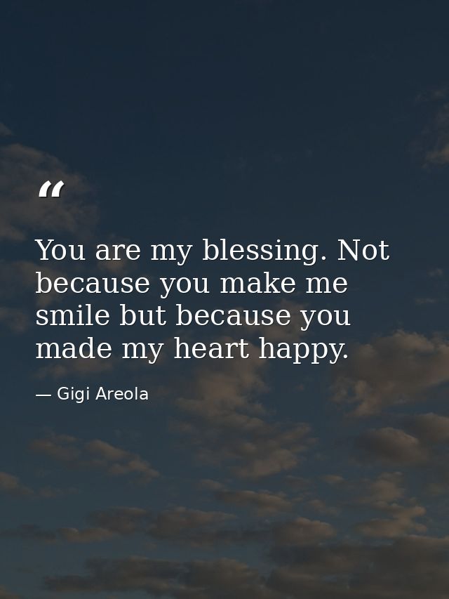 You are my blessing. Not because you make me smile but because you made my heart happy. — Gigi Areola