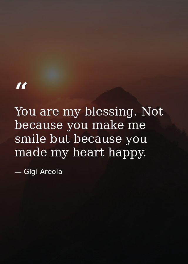 You are my blessing. Not because you make me smile but because you made my heart happy. — Gigi Areola