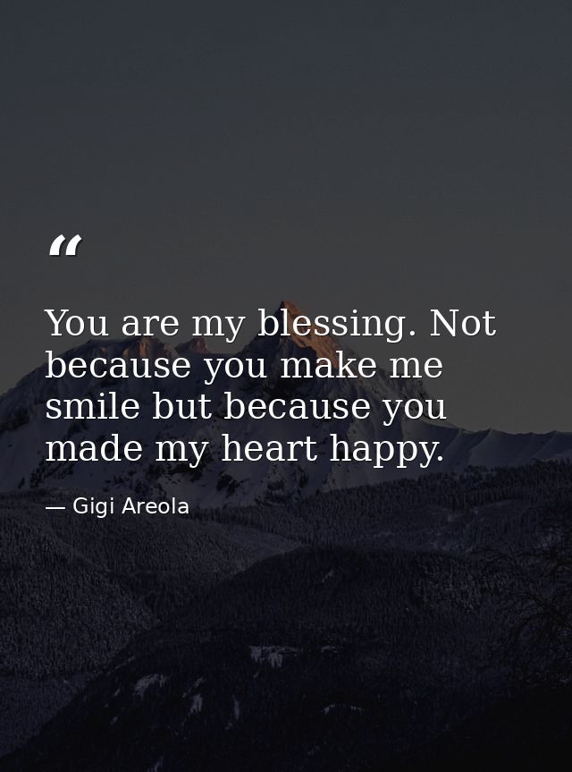 You are my blessing. Not because you make me smile but because you made my heart happy. — Gigi Areola